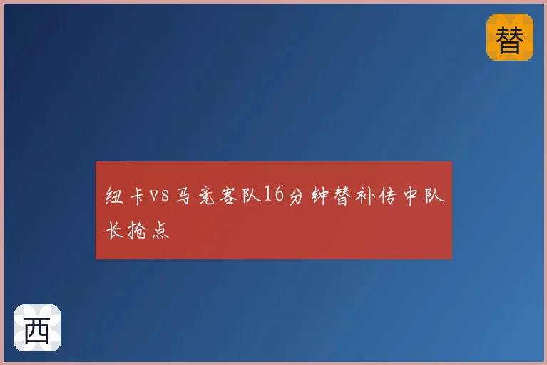 纽卡vs马竞客队16分钟替补传中队长抢点
