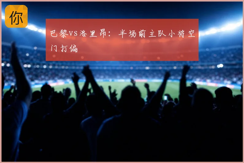 巴黎vs洛里昂：半场前主队小将空门打偏