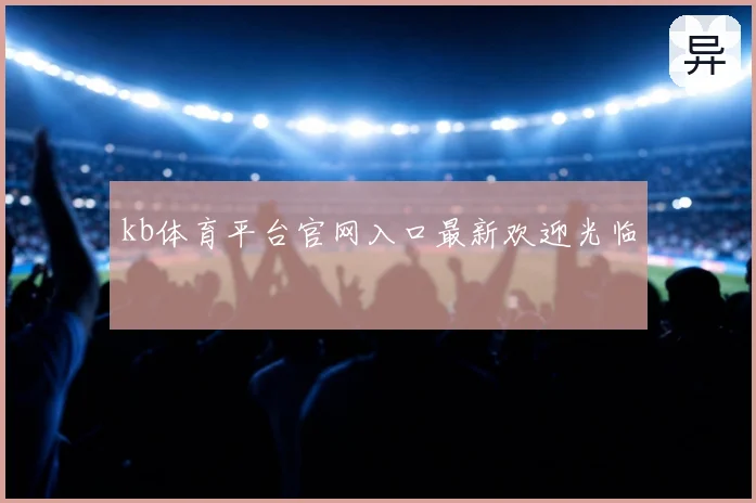 kb体育平台官网入口最新欢迎光临