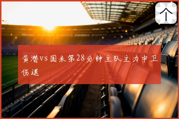 黄潜vs国米第28分钟主队主力中卫伤退